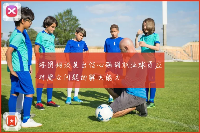 塔图姆谈复出信心强调职业球员应对磨合问题的解决能力