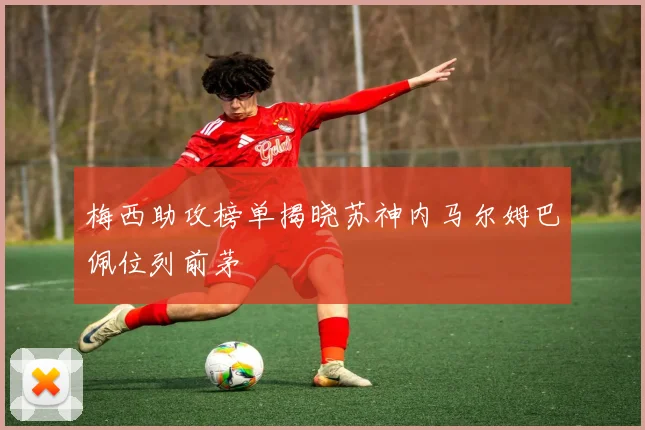 梅西助攻榜单揭晓苏神内马尔姆巴佩位列前茅