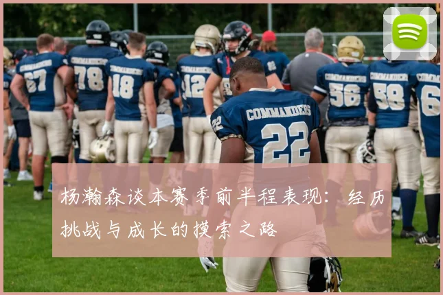 杨瀚森谈本赛季前半程表现：经历挑战与成长的摸索之路