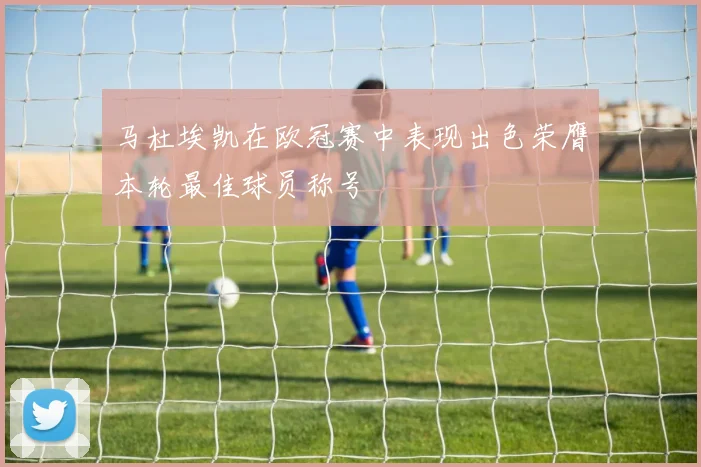马杜埃凯在欧冠赛中表现出色荣膺本轮最佳球员称号