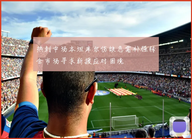 热刺中场本坦库尔伤缺急需补强转会市场寻求新援应对困境