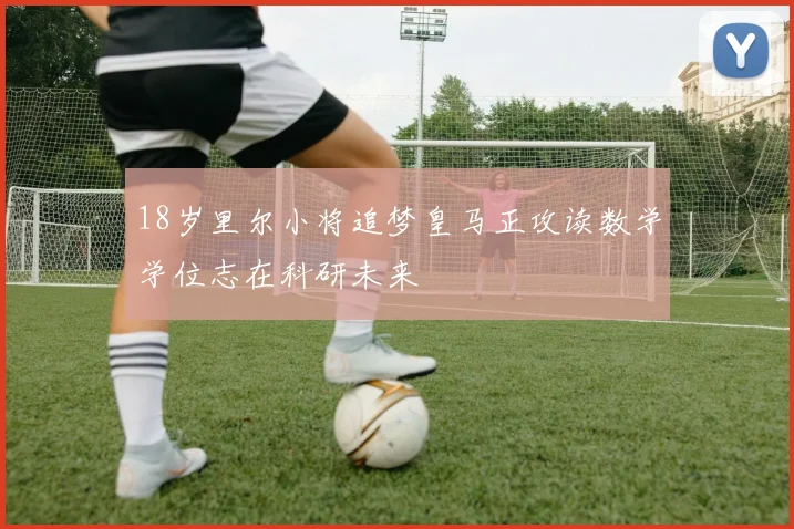 18岁里尔小将追梦皇马正攻读数学学位志在科研未来