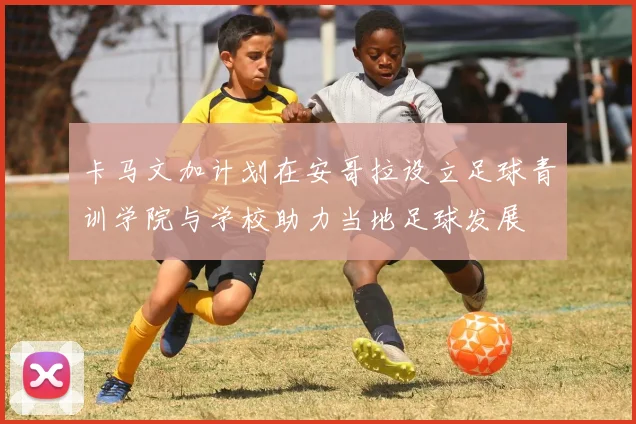 卡马文加计划在安哥拉设立足球青训学院与学校助力当地足球发展
