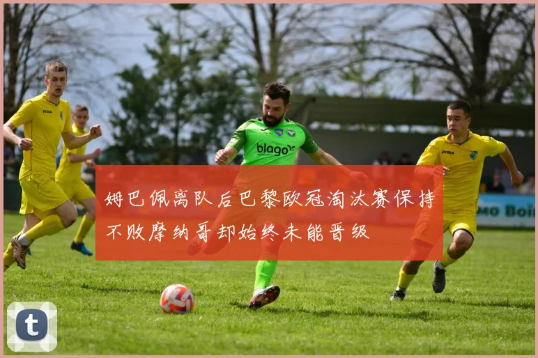 姆巴佩离队后巴黎欧冠淘汰赛保持不败摩纳哥却始终未能晋级