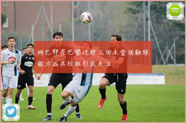 姆巴耶在巴黎连续三场未登场触球能力成其短板引发关注