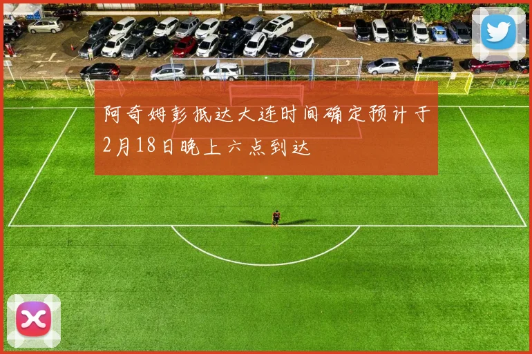 阿奇姆彭抵达大连时间确定预计于2月18日晚上六点到达
