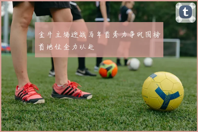 金牛主场迎战马年首秀力争巩固榜首地位全力以赴