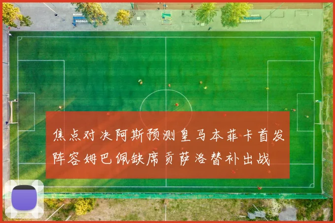 焦点对决阿斯预测皇马本菲卡首发阵容姆巴佩缺席贡萨洛替补出战