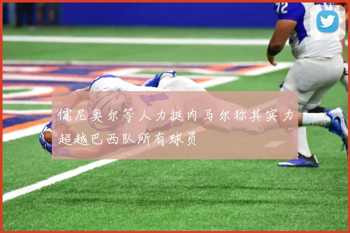 儒尼奥尔等人力挺内马尔称其实力超越巴西队所有球员