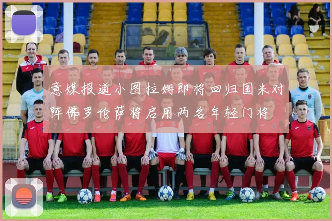 意媒报道小图拉姆即将回归国米对阵佛罗伦萨将启用两名年轻门将