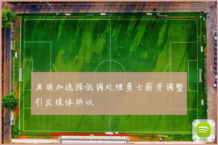 库明加选择低调处理勇士薪资调整引发媒体热议