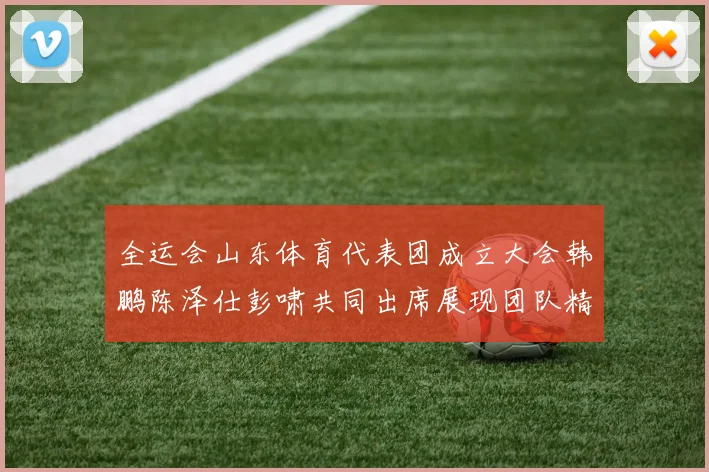 全运会山东体育代表团成立大会韩鹏陈泽仕彭啸共同出席展现团队精神与风采