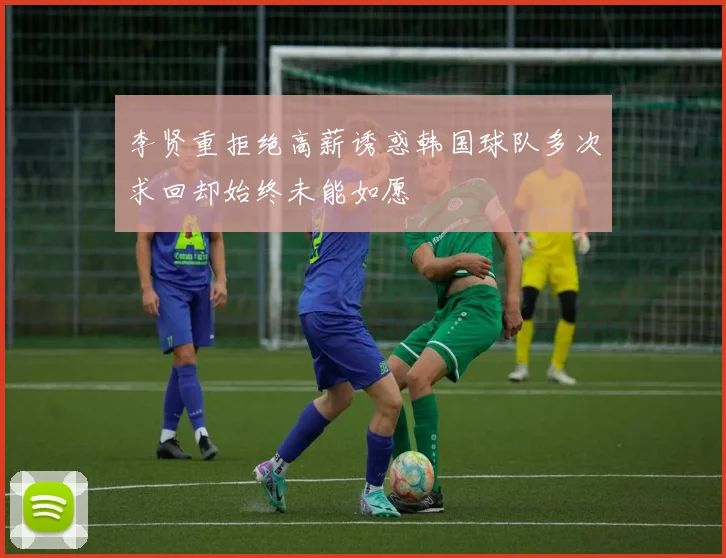 李贤重拒绝高薪诱惑韩国球队多次求回却始终未能如愿