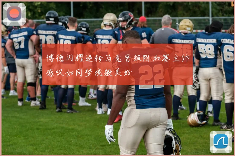 博德闪耀逆转马竞晋级附加赛主帅感叹如同梦境般美好