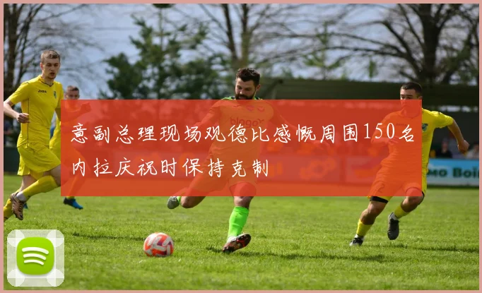 意副总理现场观德比感慨周围150名内拉庆祝时保持克制