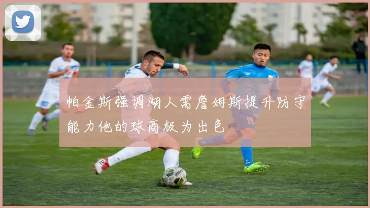 帕金斯强调湖人需詹姆斯提升防守能力他的球商极为出色