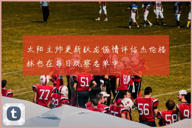 太阳主帅更新狄龙伤情评估杰伦格林也在每日观察名单中