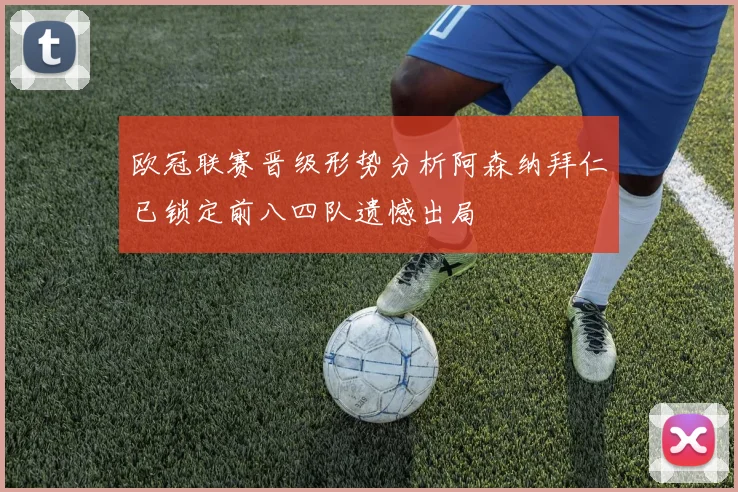 欧冠联赛晋级形势分析阿森纳拜仁已锁定前八四队遗憾出局
