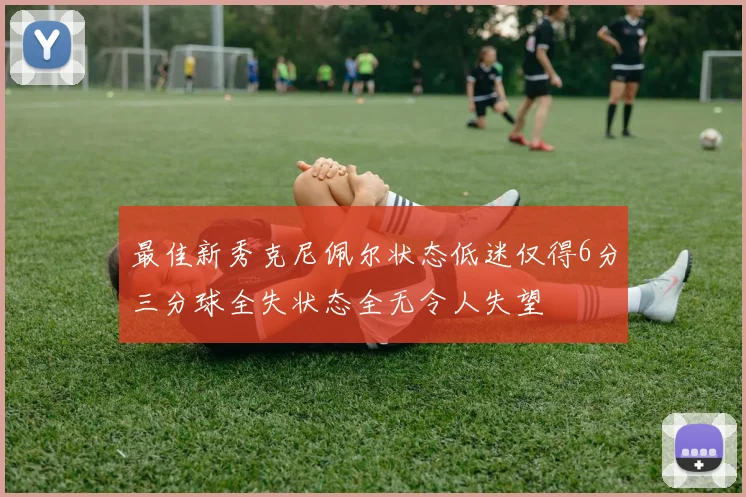 最佳新秀克尼佩尔状态低迷仅得6分三分球全失状态全无令人失望