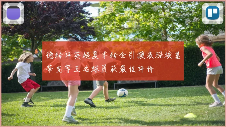 德转评英超夏季转会引援表现埃基蒂克等五名球员获最佳评价
