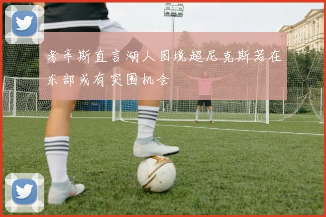 考辛斯直言湖人困境超尼克斯若在东部或有突围机会