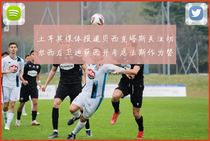 土耳其媒体报道贝西克塔斯关注切尔西后卫迪萨西并考虑法斯作为替代选项