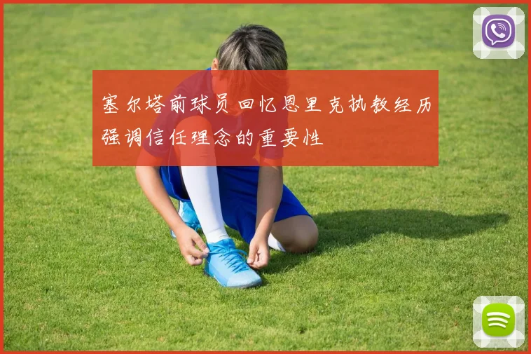 塞尔塔前球员回忆恩里克执教经历强调信任理念的重要性
