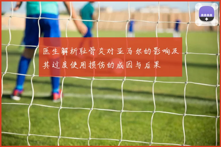 医生解析耻骨炎对亚马尔的影响及其过度使用损伤的成因与后果