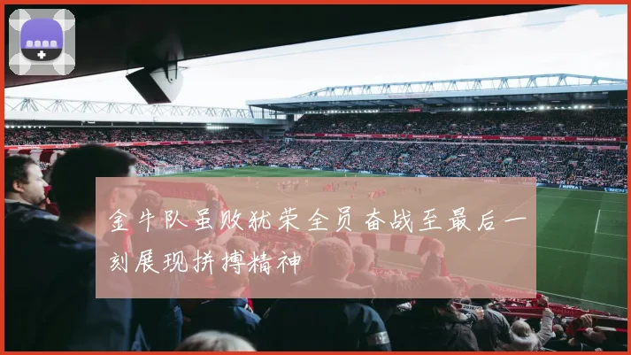 金牛队虽败犹荣全员奋战至最后一刻展现拼搏精神