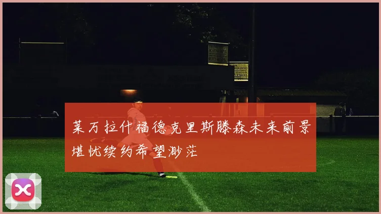 莱万拉什福德克里斯滕森未来前景堪忧续约希望渺茫