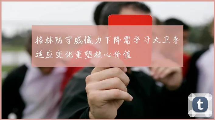 格林防守威慑力下降需学习大卫李适应变化重塑核心价值