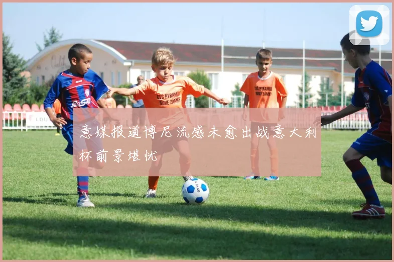 意媒报道博尼流感未愈出战意大利杯前景堪忧