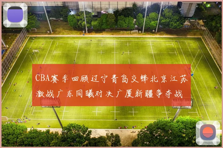 CBA赛季回顾辽宁青岛交锋北京江苏激战广东同曦对决广厦新疆争夺战精彩纷呈