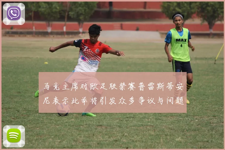 马竞主席对欧足联禁赛普雷斯蒂安尼表示此举将引发众多争议与问题