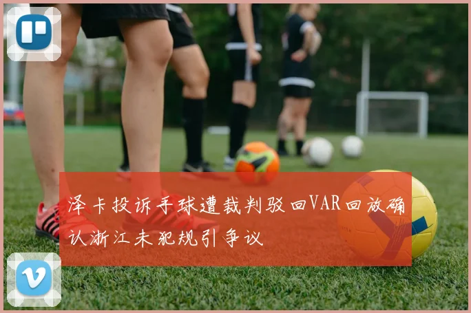 泽卡投诉手球遭裁判驳回VAR回放确认浙江未犯规引争议