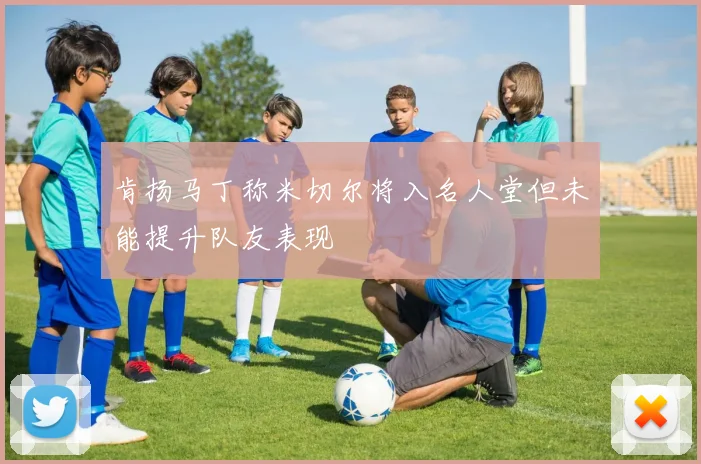 肯扬马丁称米切尔将入名人堂但未能提升队友表现