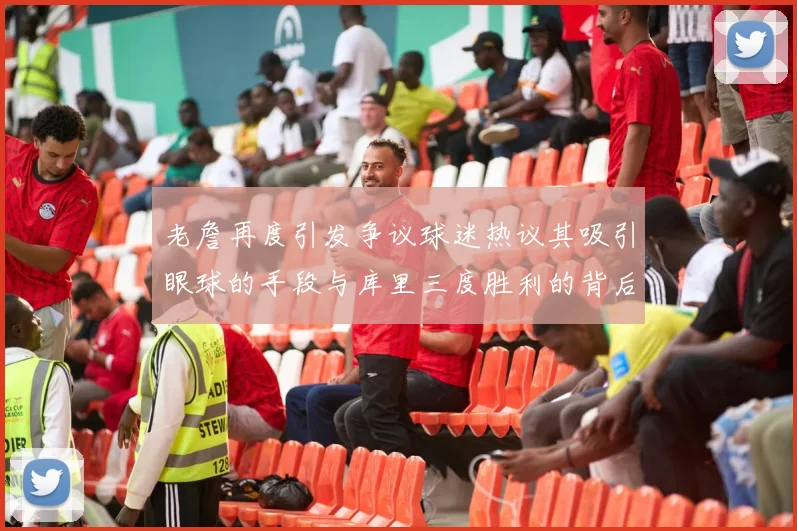 老詹再度引发争议球迷热议其吸引眼球的手段与库里三度胜利的背后原因