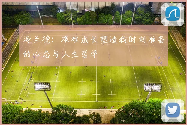 海兰德：艰难成长塑造我时刻准备的心态与人生哲学