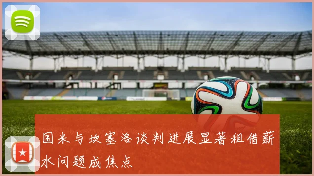 国米与坎塞洛谈判进展显著租借薪水问题成焦点