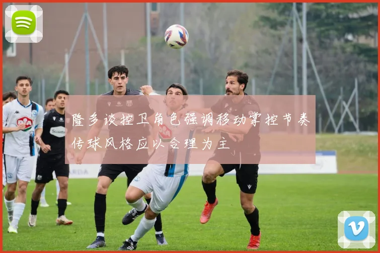 隆多谈控卫角色强调移动掌控节奏传球风格应以合理为主