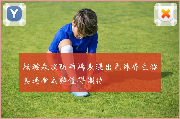 杨瀚森攻防两端表现出色韩乔生称其逐渐成熟值得期待
