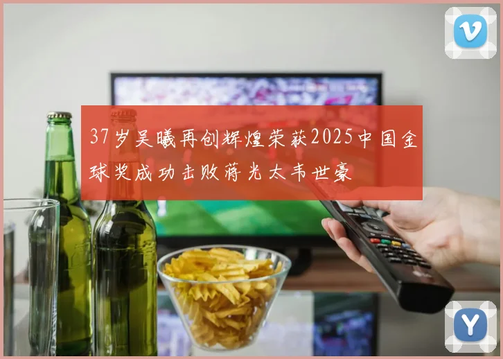 37岁吴曦再创辉煌荣获2025中国金球奖成功击败蒋光太韦世豪