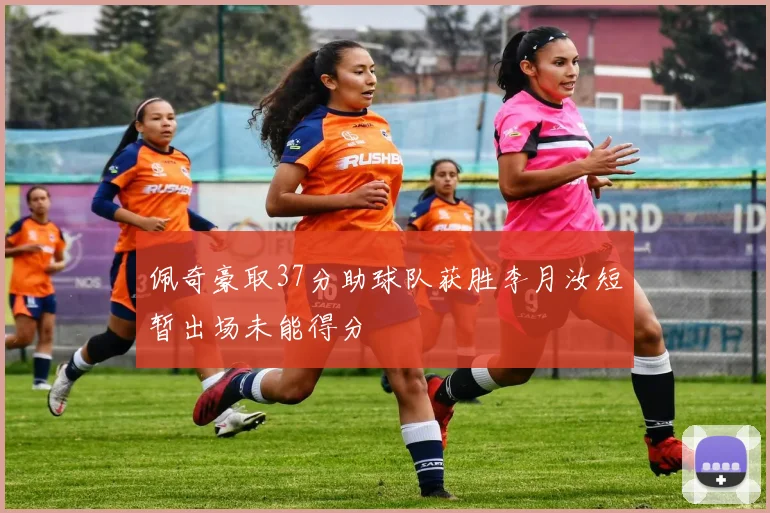 佩奇豪取37分助球队获胜李月汝短暂出场未能得分