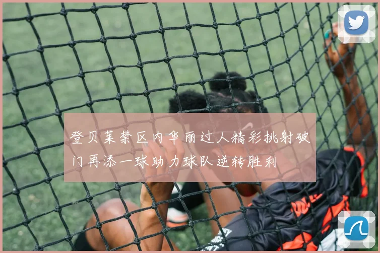 登贝莱禁区内华丽过人精彩挑射破门再添一球助力球队逆转胜利