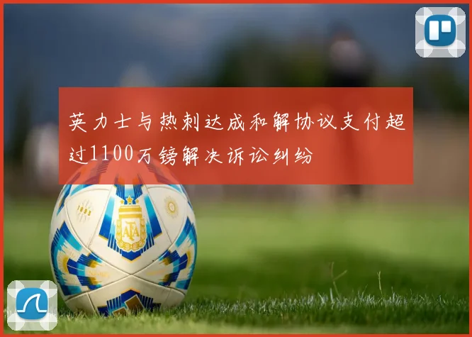 英力士与热刺达成和解协议支付超过1100万镑解决诉讼纠纷
