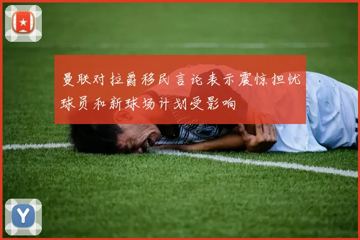 曼联对拉爵移民言论表示震惊担忧球员和新球场计划受影响