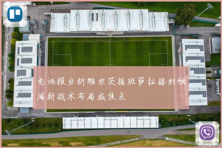 电讯报分析维尔茨接班萨拉赫利物浦新战术布局成焦点