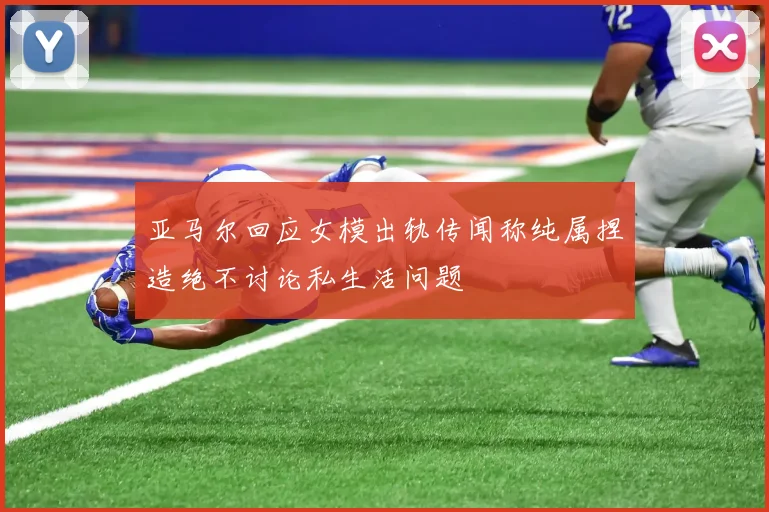 亚马尔回应女模出轨传闻称纯属捏造绝不讨论私生活问题