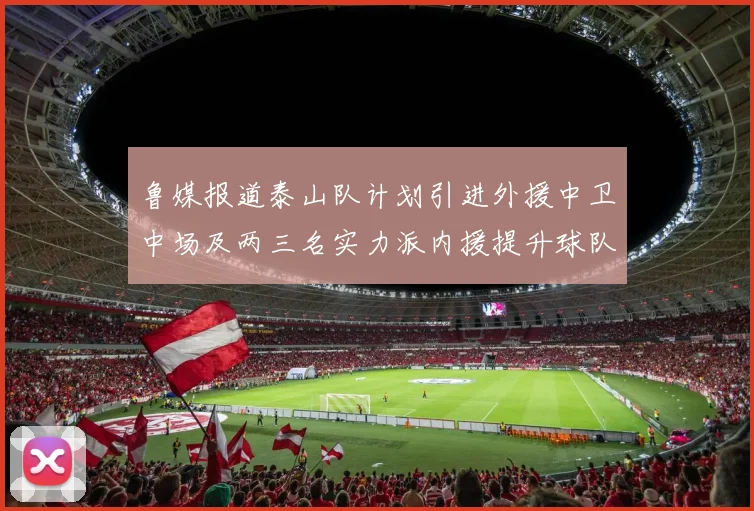 鲁媒报道泰山队计划引进外援中卫中场及两三名实力派内援提升球队竞争力