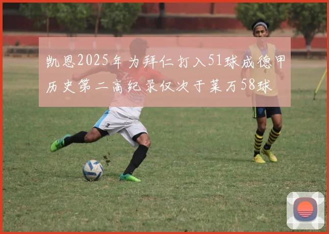凯恩2025年为拜仁打入51球成德甲历史第二高纪录仅次于莱万58球